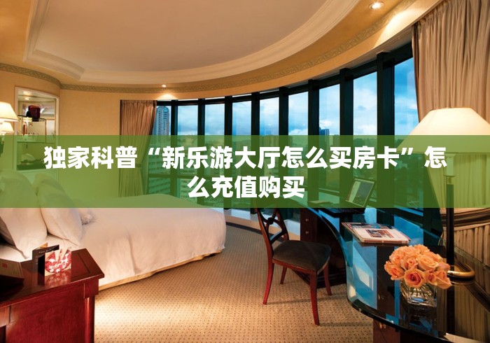 独家科普“新乐游大厅怎么买房卡”怎么充值购买