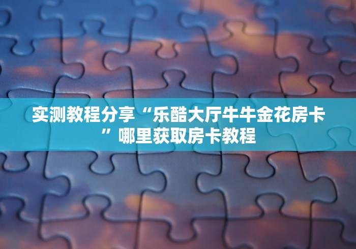 全攻略普及“炸 金花房卡链接怎么买”详细房卡教程 全攻略普及“炸 金花房卡链接怎么买”详细房卡教程