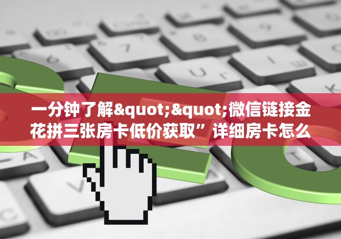 一分钟了解""微信链接金花拼三张房卡低价获取”详细房卡怎么购买