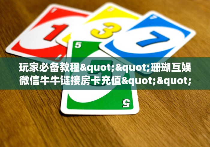 房卡必备教程“炸 金花房卡链接多少钱”房卡链接获取