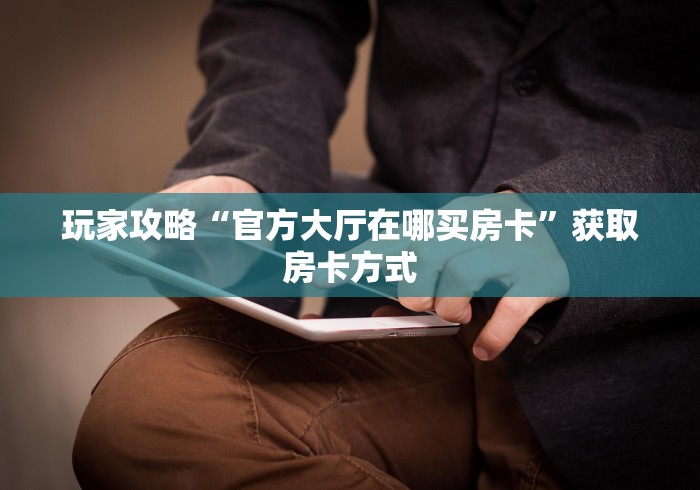 玩家攻略“官方大厅在哪买房卡”获取房卡方式 玩家攻略“官方大厅在哪买房卡”获取房卡方式