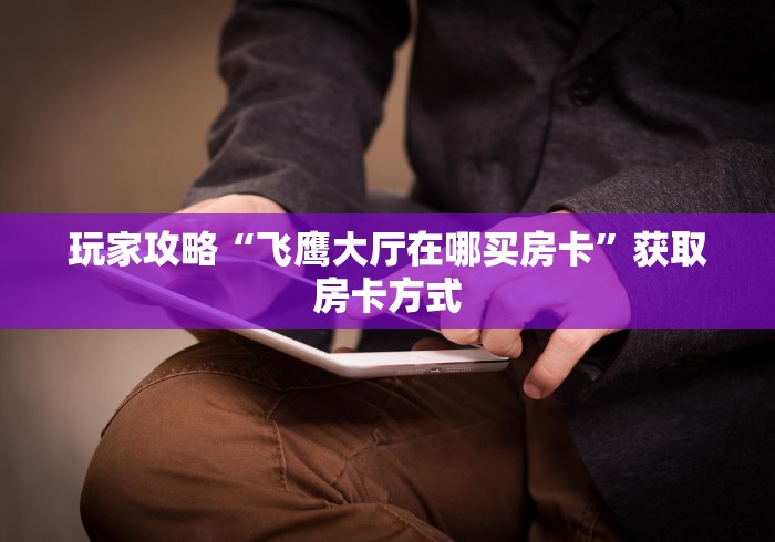 玩家攻略“微信牛牛房卡充值”轻松获取房卡全渠道 玩家攻略“微信牛牛房卡充值”轻松获取房卡全渠道