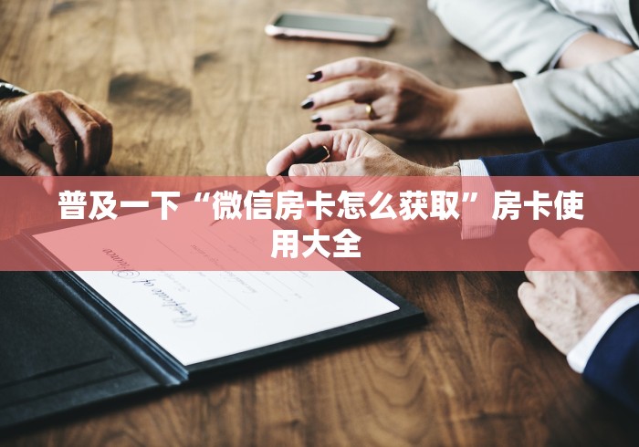 普及一下“微信房卡怎么获取”房卡使用大全 普及一下“微信房卡怎么获取”房卡使用大全