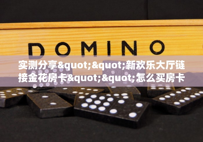 玩家攻略“微信链接牛牛房卡怎么购买”轻松获取房卡全渠道