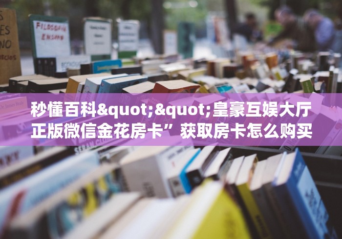 秒懂百科""皇豪互娱大厅正版微信金花房卡”获取房卡怎么购买教程