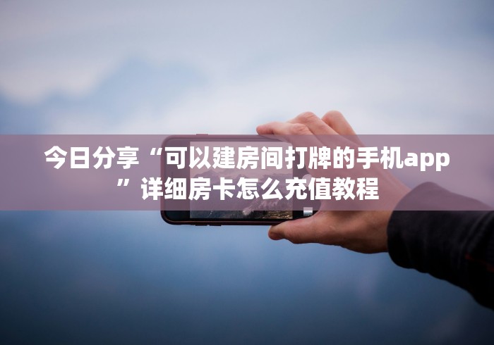 今日分享“可以建房间打牌的手机app”详细房卡怎么充值教程