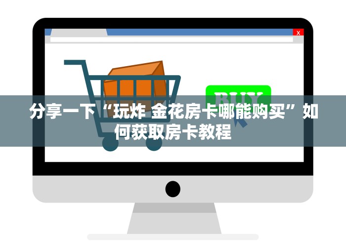 全攻略普及“炸 金花房卡在哪里有卖”详细房卡怎么购买教程