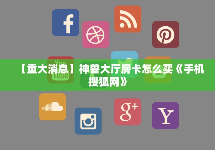 【重大消息】神兽大厅房卡怎么买《手机搜狐网》