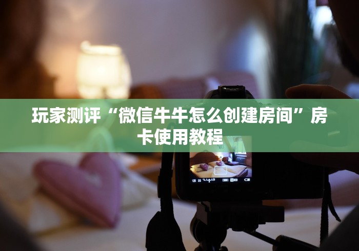 玩家测评“微信牛牛怎么创建房间”房卡使用教程