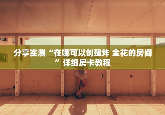 房卡全攻略“微信如何炸 金花房间链接”房卡怎么购买 房卡全攻略“微信如何炸 金花房间链接”房卡怎么购买