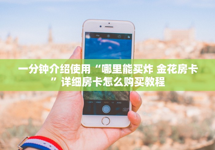 给大家讲解“手机炸 金花房卡哪里买”购买房卡介绍 给大家讲解“手机炸 金花房卡哪里买”购买房卡介绍