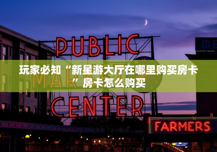 玩家必知“新星游大厅在哪里购买房卡”房卡怎么购买
