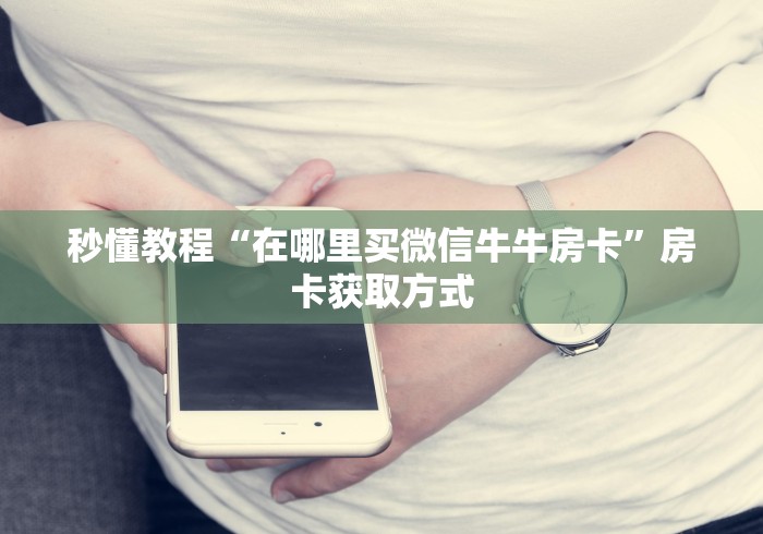 秒懂教程“在哪里买微信牛牛房卡”房卡获取方式 秒懂教程“在哪里买微信牛牛房卡”房卡获取方式