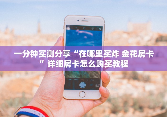 一分钟实测分享“在哪里买炸 金花房卡”详细房卡怎么购买教程 一分钟实测分享“在哪里买炸 金花房卡”详细房卡怎么购买教程