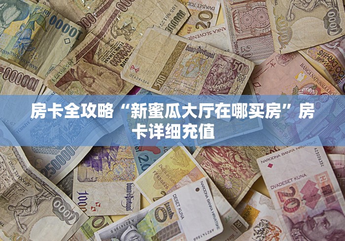房卡全攻略“新蜜瓜大厅在哪买房”房卡详细充值