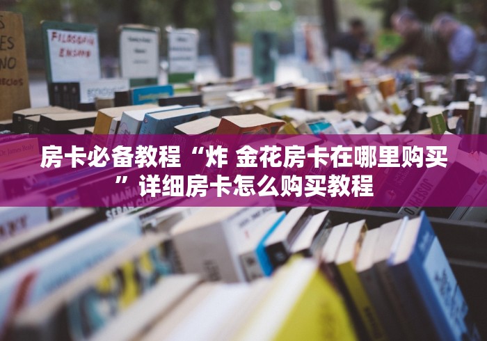 房卡必备教程“炸 金花房卡在哪里购买”详细房卡怎么购买教程