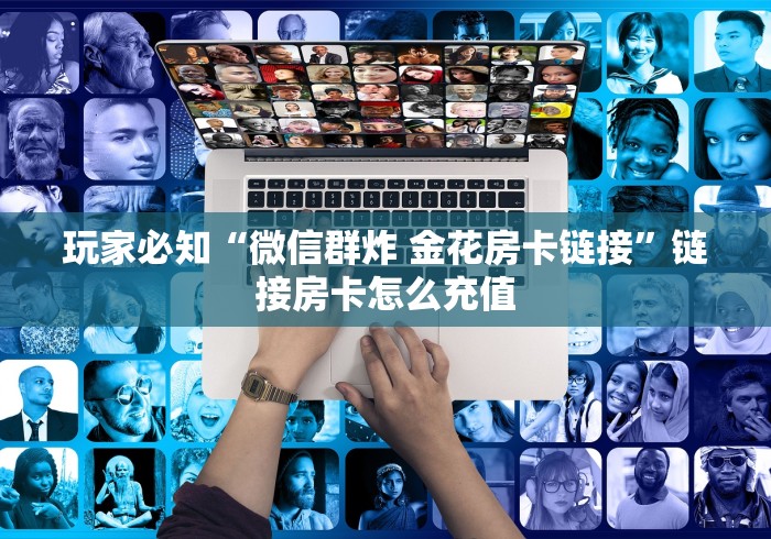 玩家必知“微信群炸 金花房卡链接”链接房卡怎么充值