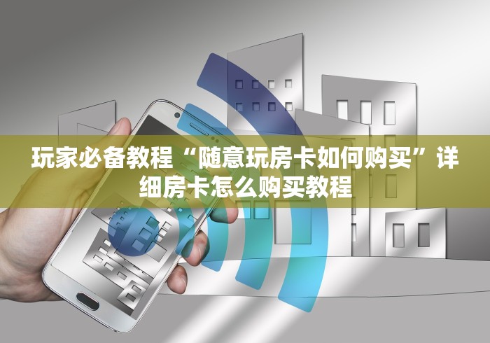 玩家必备教程“随意玩房卡如何购买”详细房卡怎么购买教程 玩家必备教程“随意玩房卡如何购买”详细房卡怎么购买教程