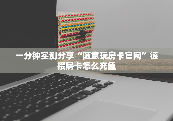 一分钟实测分享“随意玩房卡官网”链接房卡怎么充值