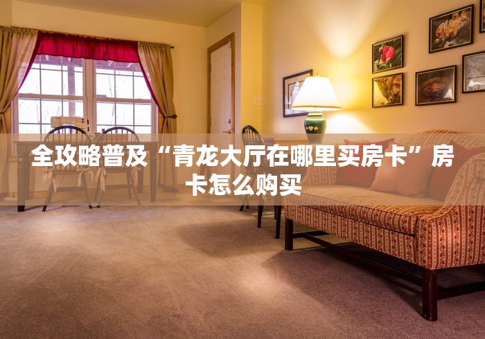 全攻略普及“青龙大厅在哪里买房卡”房卡怎么购买