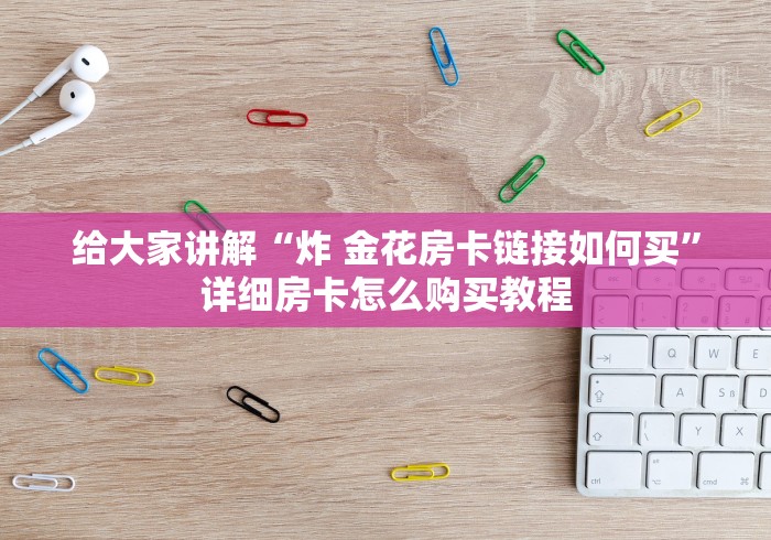 给大家讲解“炸 金花房卡链接如何买”详细房卡怎么购买教程