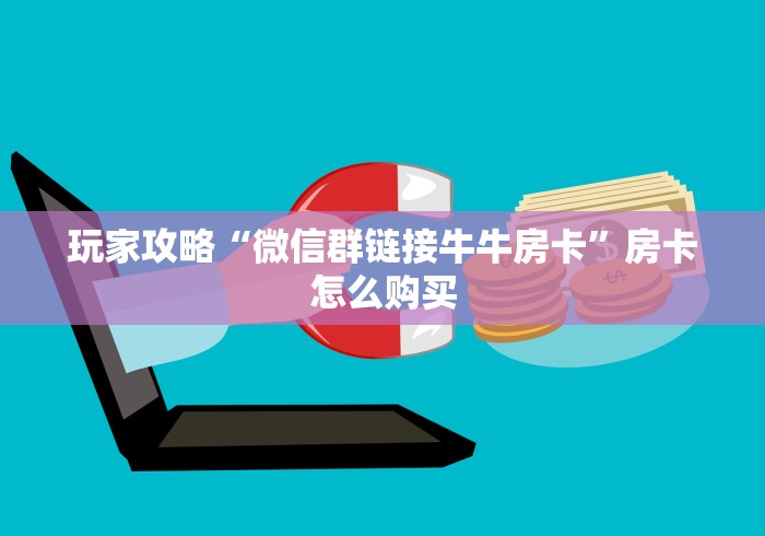 玩家攻略“微信群链接牛牛房卡”房卡怎么购买 玩家攻略“微信群链接牛牛房卡”房卡怎么购买