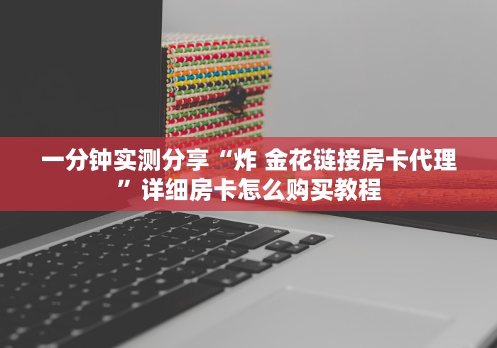 一分钟实测分享“炸 金花链接房卡代理”详细房卡怎么购买教程 一分钟实测分享“炸 金花链接房卡代理”详细房卡怎么购买教程