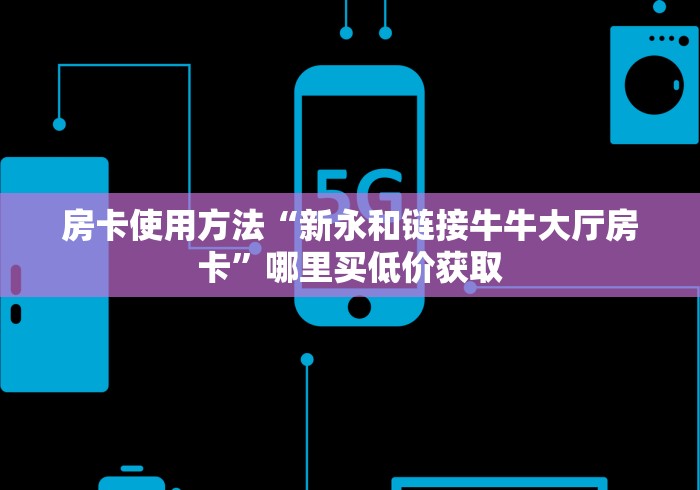房卡使用方法“新永和链接牛牛大厅房卡”哪里买低价获取 房卡使用方法“新永和链接牛牛大厅房卡”哪里买低价获取