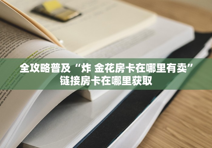 全攻略普及“炸 金花房卡在哪里有卖”链接房卡在哪里获取 全攻略普及“炸 金花房卡在哪里有卖”链接房卡在哪里获取
