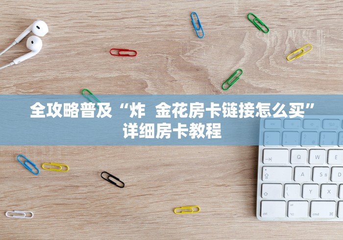 全攻略普及“炸 金花房卡链接怎么买”详细房卡教程 全攻略普及“炸 金花房卡链接怎么买”详细房卡教程