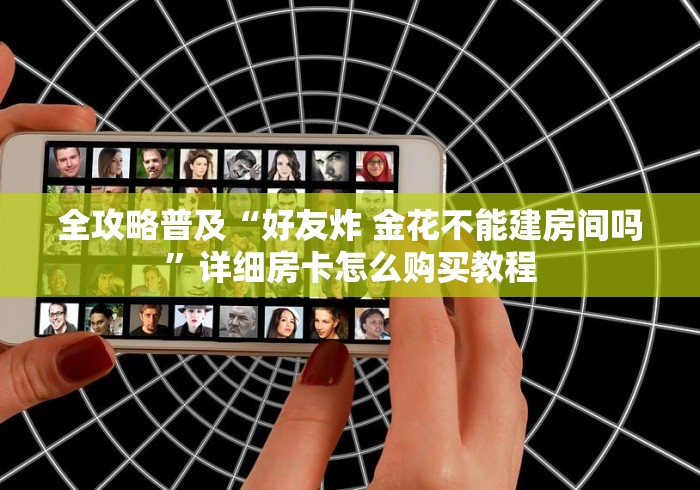 全攻略普及“好友炸 金花不能建房间吗”详细房卡怎么购买教程