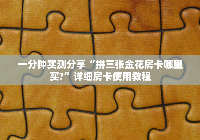 一分钟实测分享“拼三张金花房卡哪里买?”详细房卡使用教程