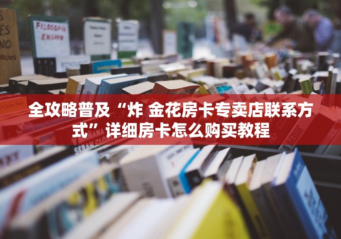 全攻略普及“炸 金花房卡专卖店联系方式”详细房卡怎么购买教程 全攻略普及“炸 金花房卡专卖店联系方式”详细房卡怎么购买教程