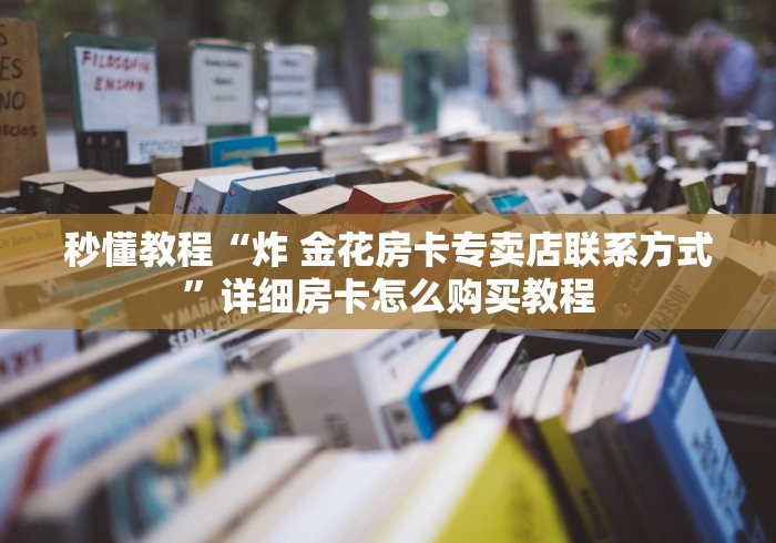 秒懂教程“炸 金花房卡专卖店联系方式”详细房卡怎么购买教程