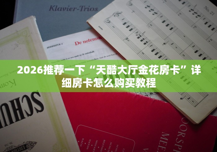 2026推荐一下“天酷大厅金花房卡”详细房卡怎么购买教程 2026推荐一下“天酷大厅金花房卡”详细房卡怎么购买教程
