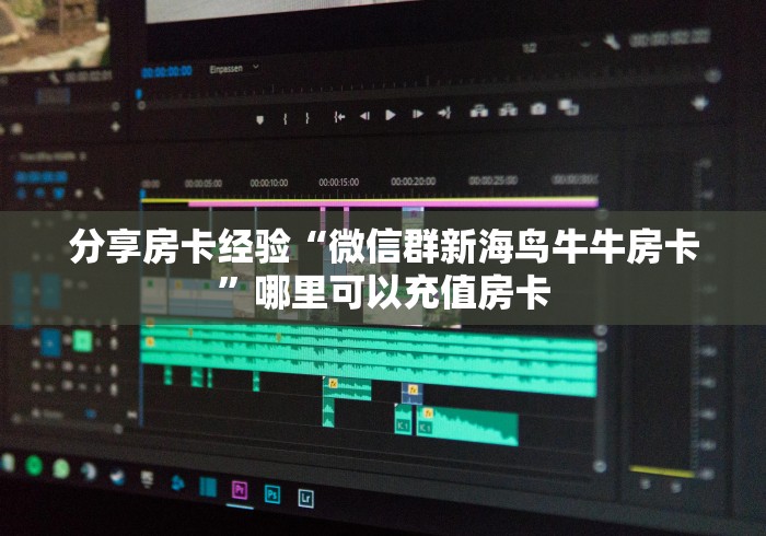 分享房卡经验“微信群新海鸟牛牛房卡”哪里可以充值房卡
