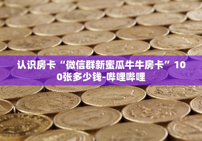 认识房卡“微信群新蜜瓜牛牛房卡”100张多少钱-哔哩哔哩 认识房卡“微信群新蜜瓜牛牛房卡”100张多少钱-哔哩哔哩