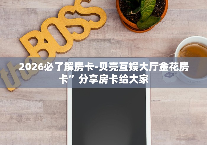 2026必了解房卡-贝壳互娱大厅金花房卡”分享房卡给大家