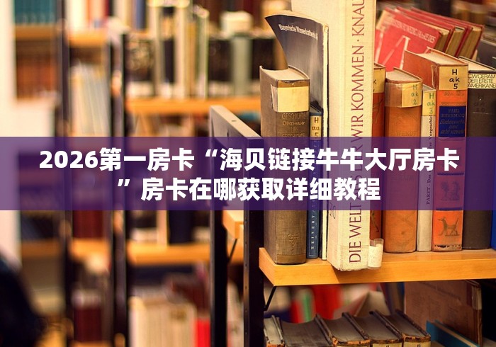 2026第一房卡“海贝链接牛牛大厅房卡”房卡在哪获取详细教程 2026第一房卡“海贝链接牛牛大厅房卡”房卡在哪获取详细教程