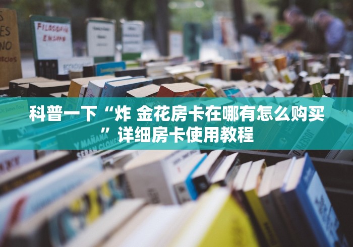科普一下“炸 金花房卡在哪有怎么购买”详细房卡使用教程 科普一下“炸 金花房卡在哪有怎么购买”详细房卡使用教程
