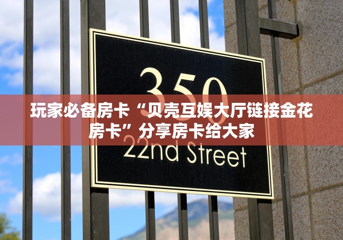 玩家必备房卡“贝壳互娱大厅链接金花房卡”分享房卡给大家