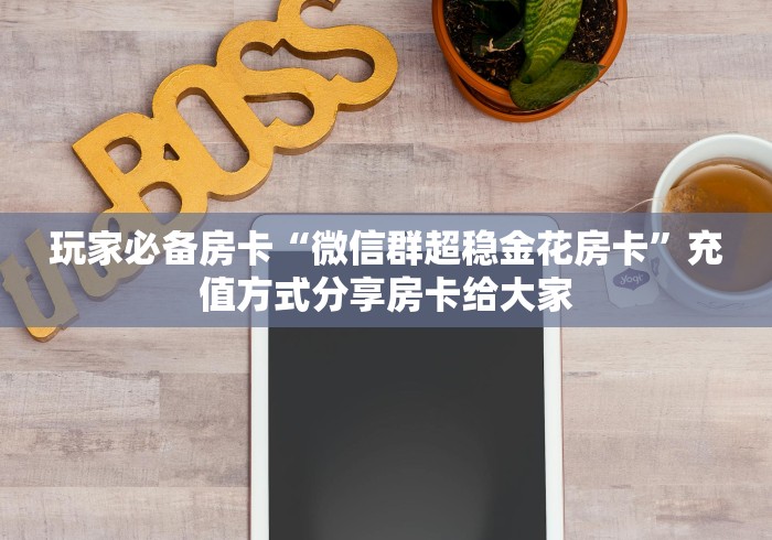 玩家必备房卡“微信群超稳金花房卡”充值方式分享房卡给大家