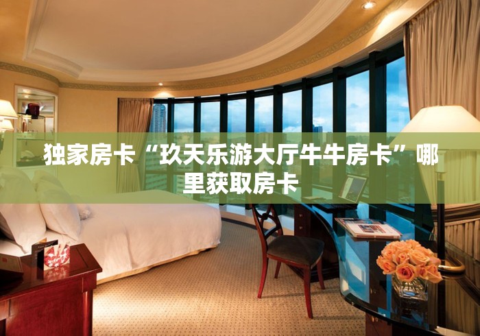 独家房卡“玖天乐游大厅牛牛房卡”哪里获取房卡