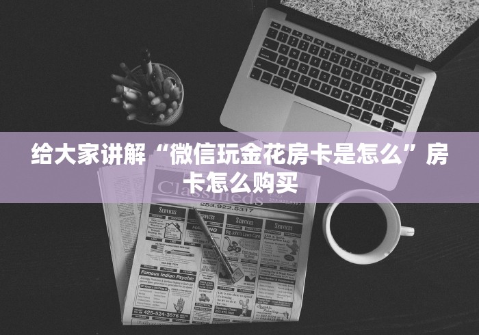给大家讲解“微信玩金花房卡是怎么”房卡怎么购买
