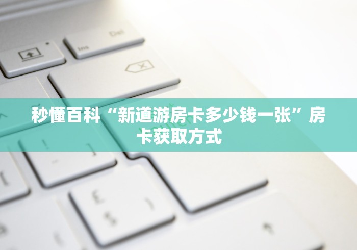 秒懂百科“新道游房卡多少钱一张”房卡获取方式