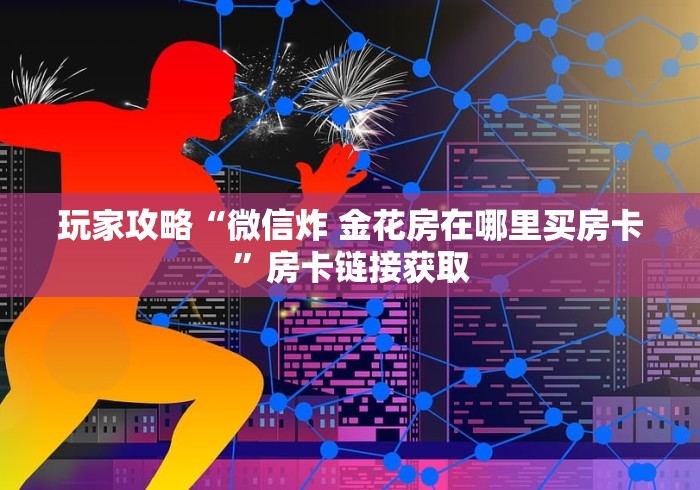 玩家攻略“微信炸 金花房在哪里买房卡”房卡链接获取 玩家攻略“微信炸 金花房在哪里买房卡”房卡链接获取