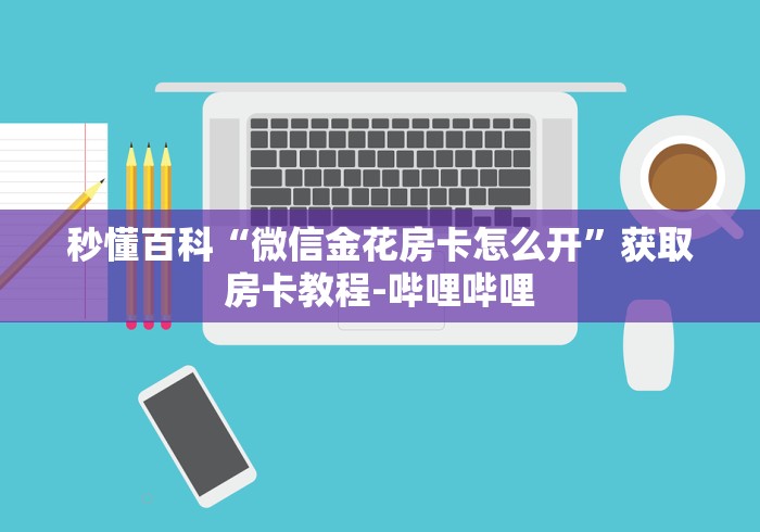 秒懂百科“微信金花房卡怎么开”获取房卡教程-哔哩哔哩