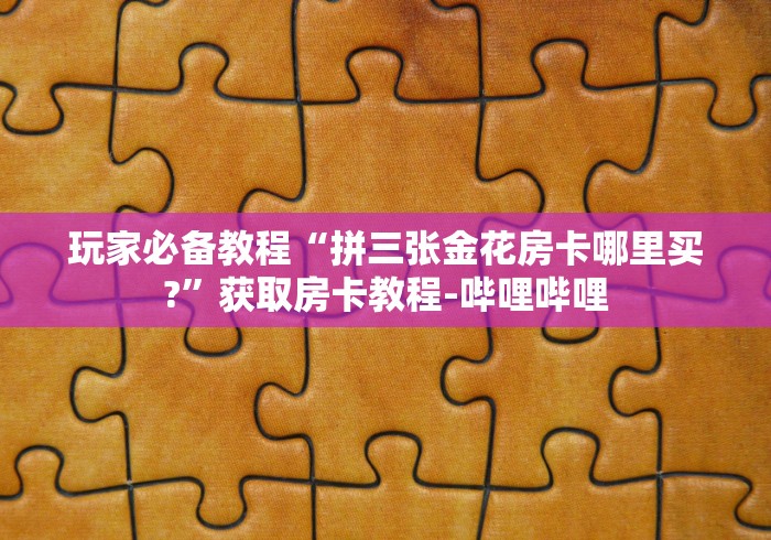 玩家必备教程“拼三张金花房卡哪里买?”获取房卡教程-哔哩哔哩