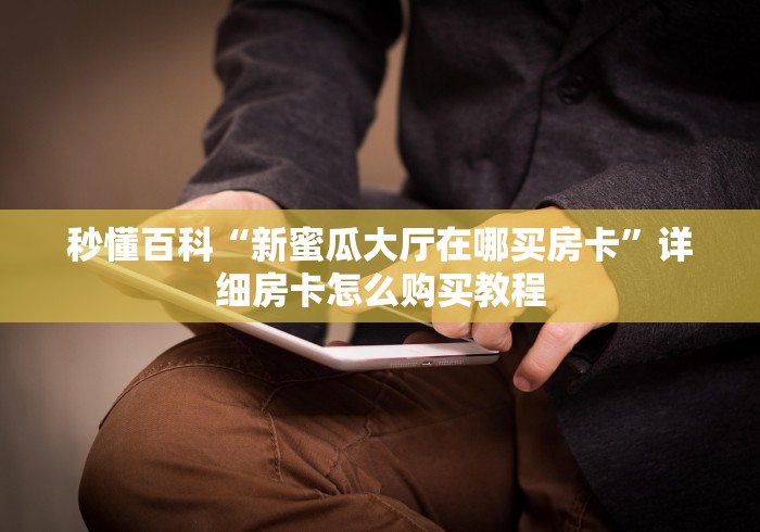 秒懂百科“新蜜瓜大厅在哪买房卡”详细房卡怎么购买教程