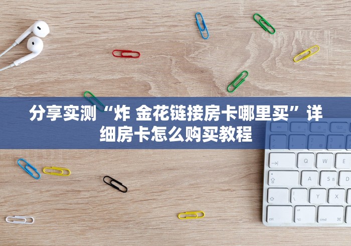 分享实测“炸 金花链接房卡哪里买”详细房卡怎么购买教程